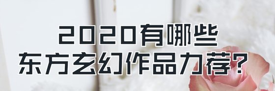 2020有哪些东方玄幻作品力荐？